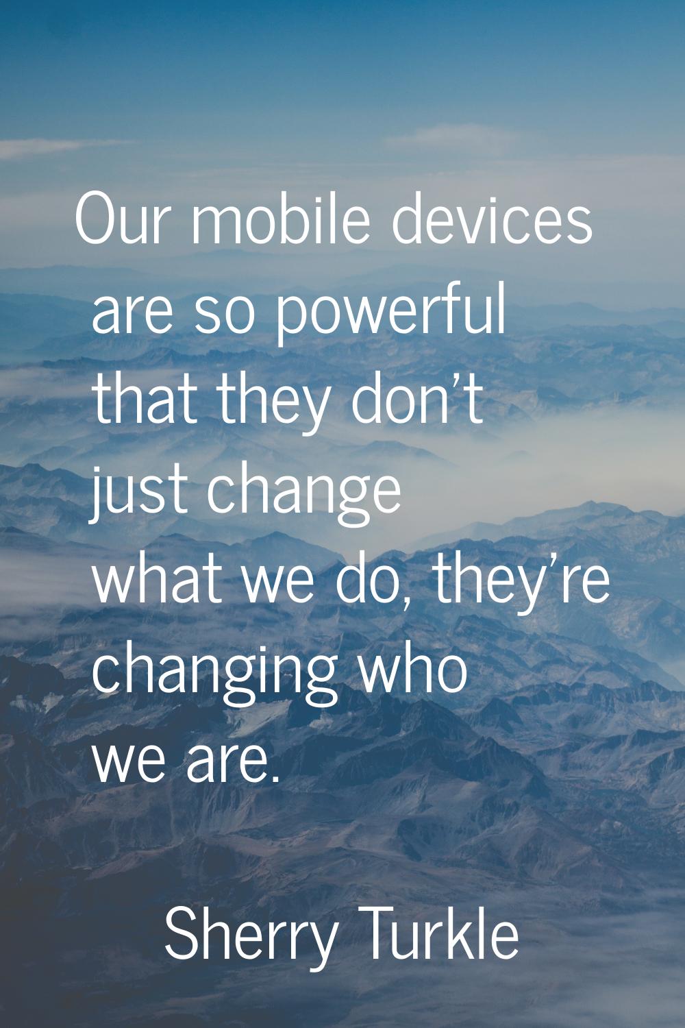 Our mobile devices are so powerful that they don't just change what we do, they're changing who we 