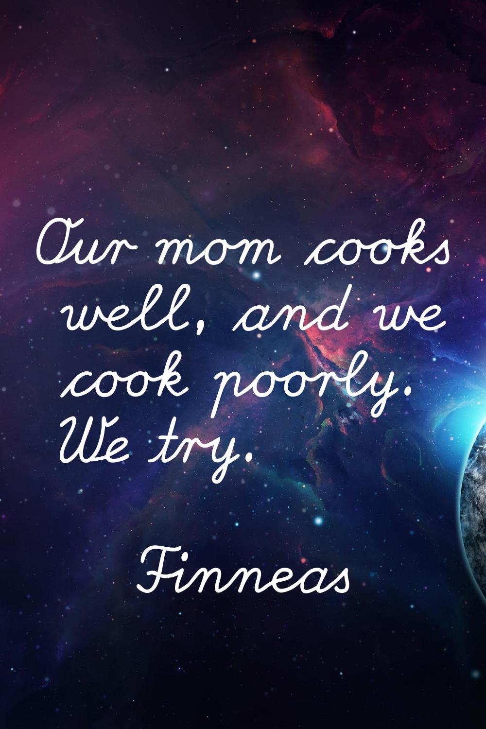 Our mom cooks well, and we cook poorly. We try.