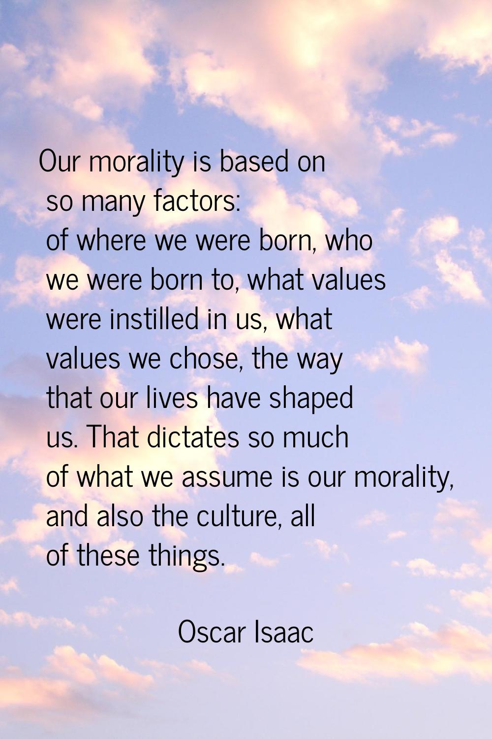 Our morality is based on so many factors: of where we were born, who we were born to, what values w