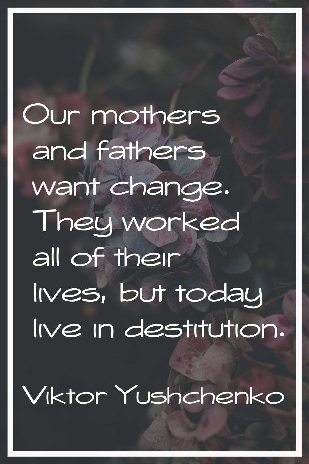Our mothers and fathers want change. They worked all of their lives, but today live in destitution.