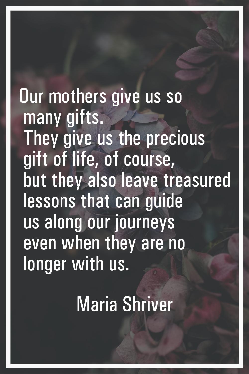 Our mothers give us so many gifts. They give us the precious gift of life, of course, but they also
