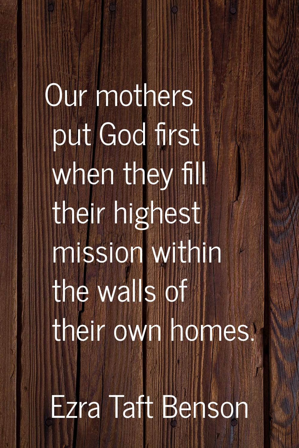Our mothers put God first when they fill their highest mission within the walls of their own homes.