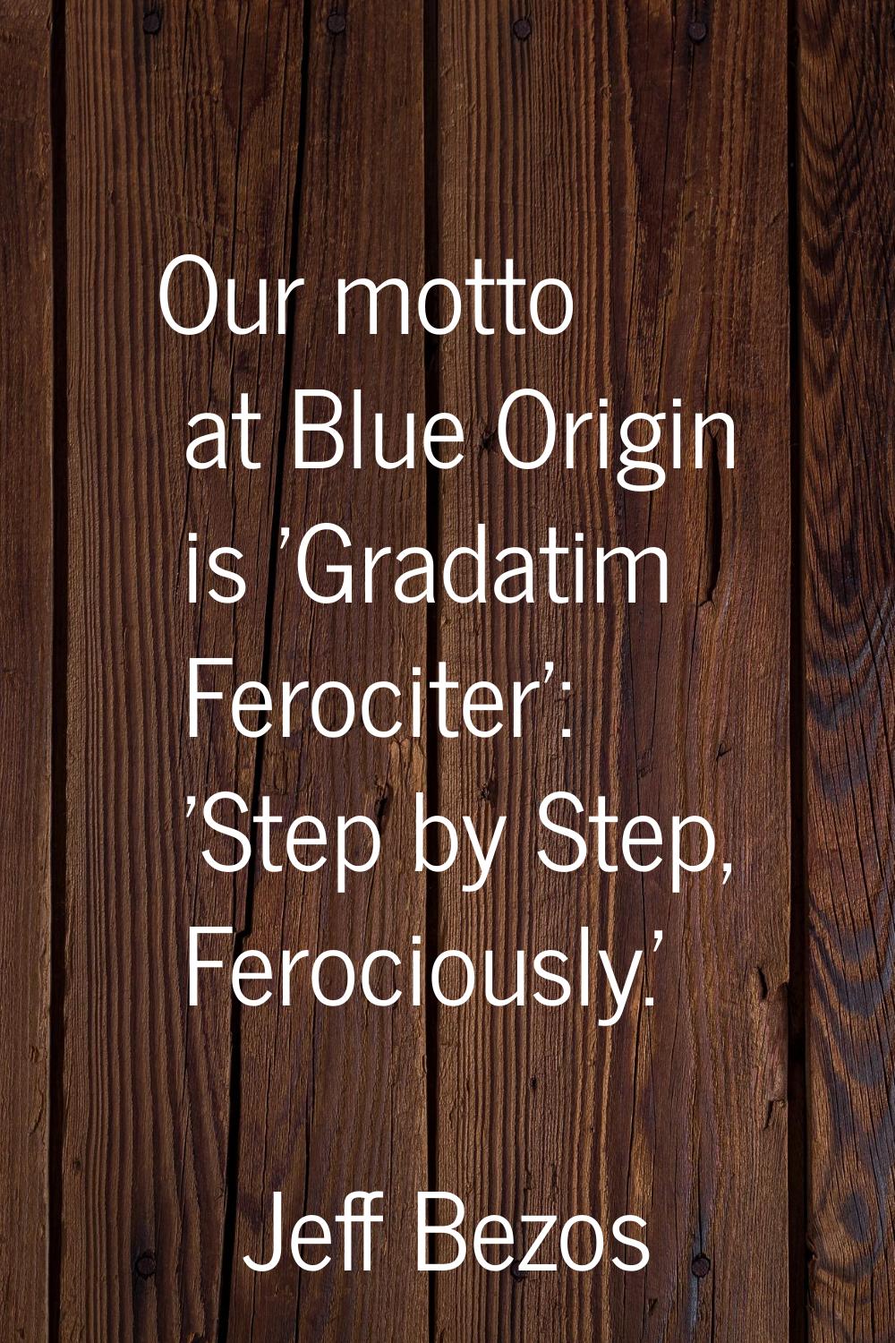Our motto at Blue Origin is 'Gradatim Ferociter': 'Step by Step, Ferociously.'