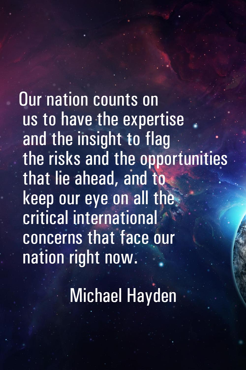Our nation counts on us to have the expertise and the insight to flag the risks and the opportuniti