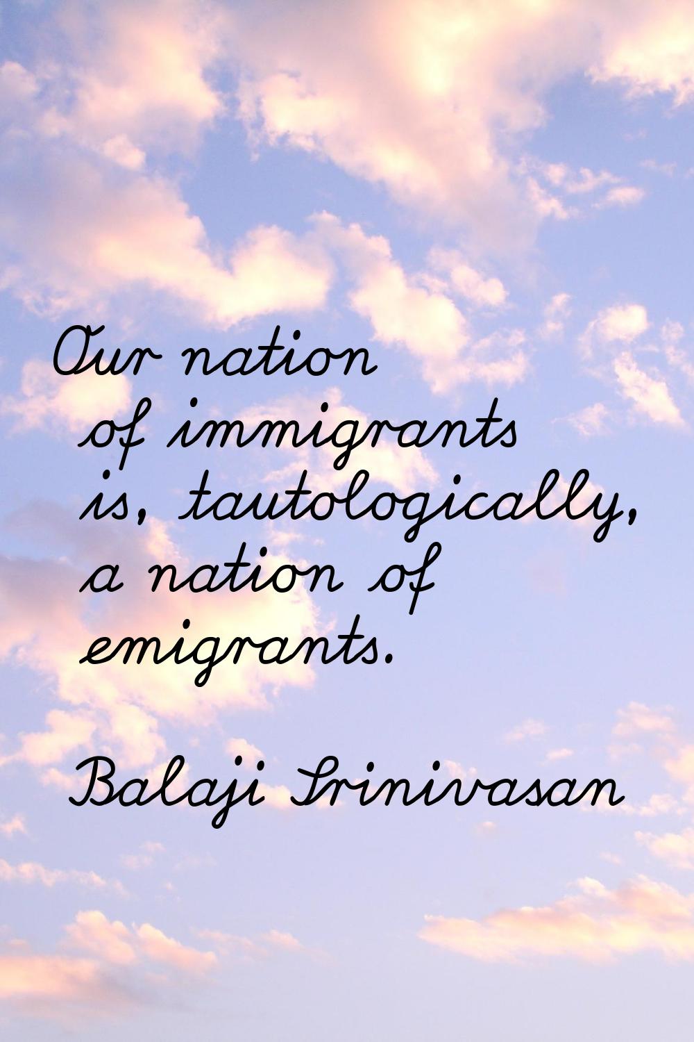 Our nation of immigrants is, tautologically, a nation of emigrants.