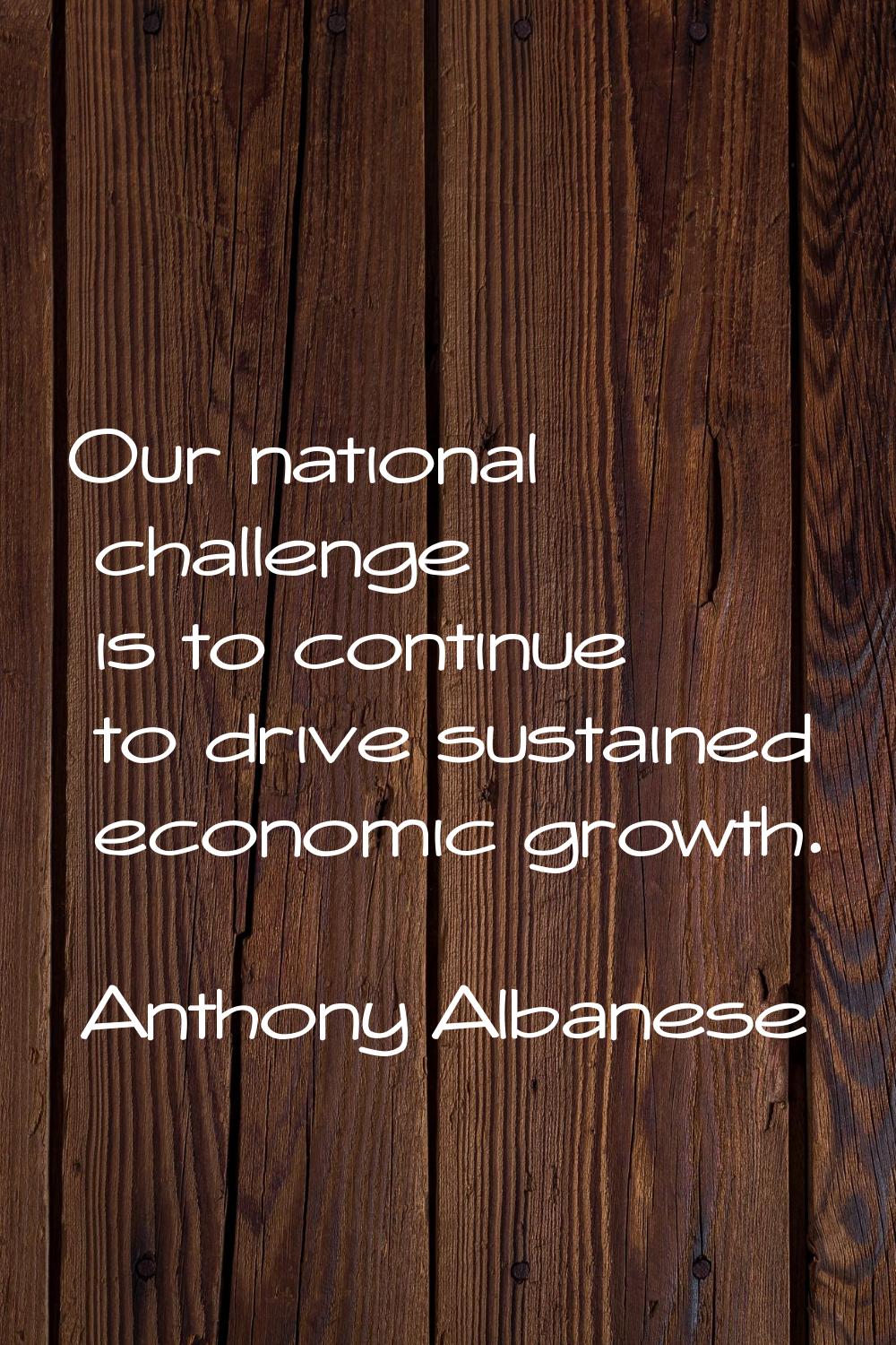 Our national challenge is to continue to drive sustained economic growth.