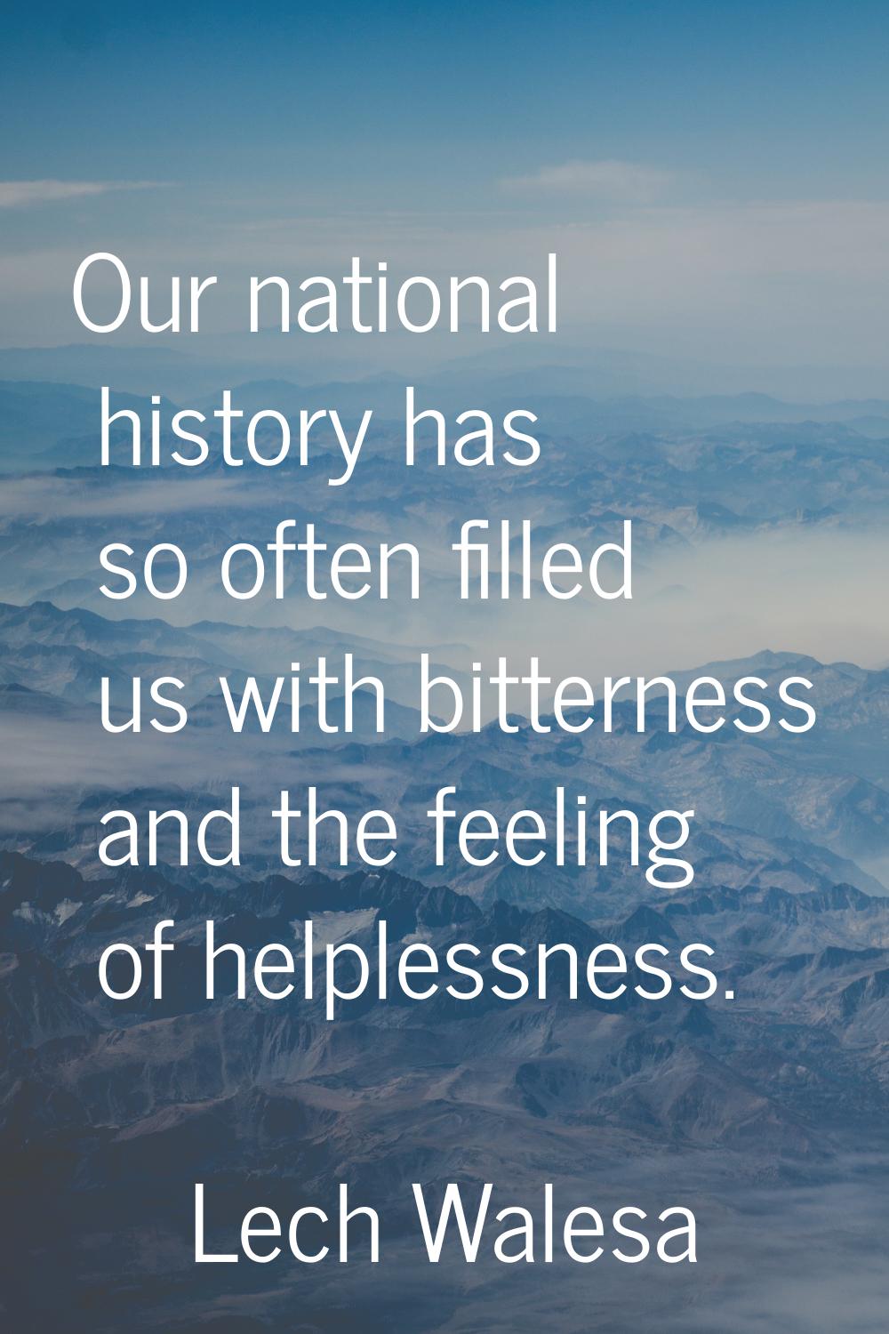 Our national history has so often filled us with bitterness and the feeling of helplessness.