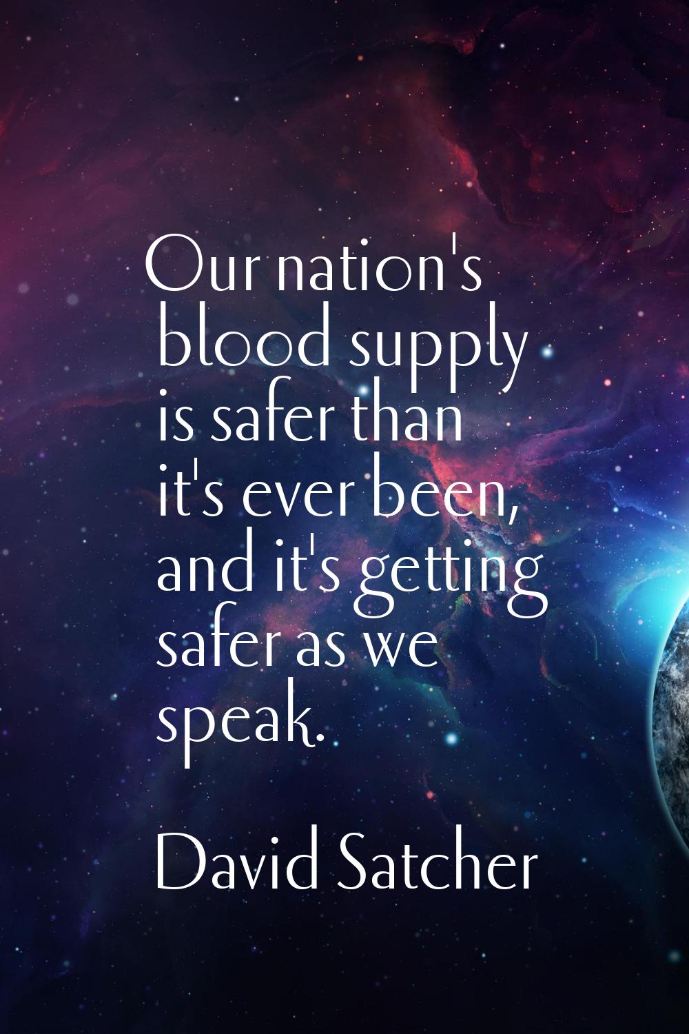 Our nation's blood supply is safer than it's ever been, and it's getting safer as we speak.