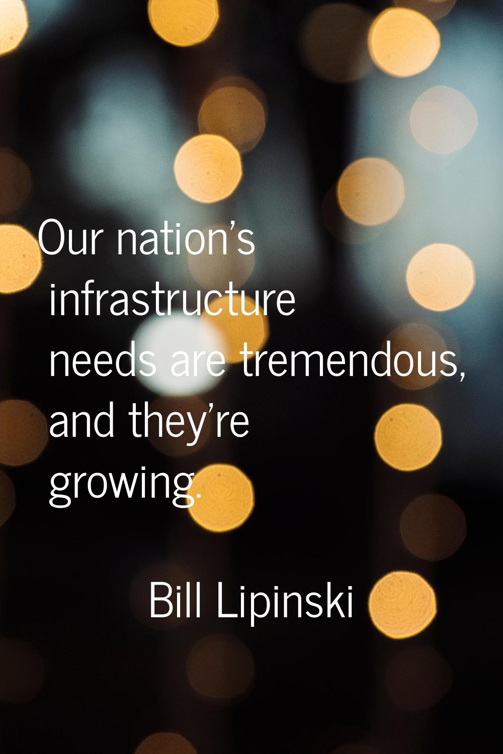 Our nation's infrastructure needs are tremendous, and they're growing.