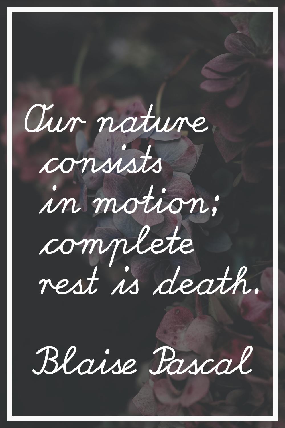 Our nature consists in motion; complete rest is death.