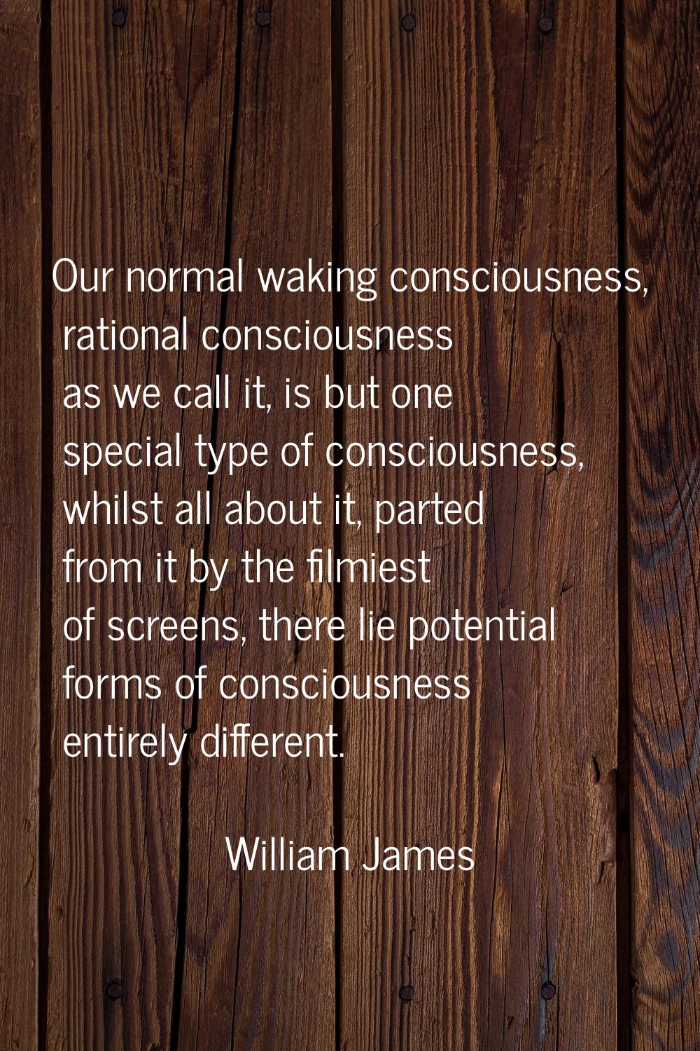 Our normal waking consciousness, rational consciousness as we call it, is but one special type of c