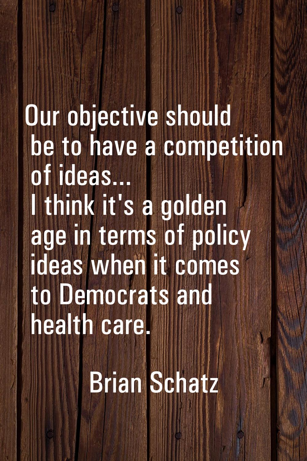 Our objective should be to have a competition of ideas... I think it's a golden age in terms of pol