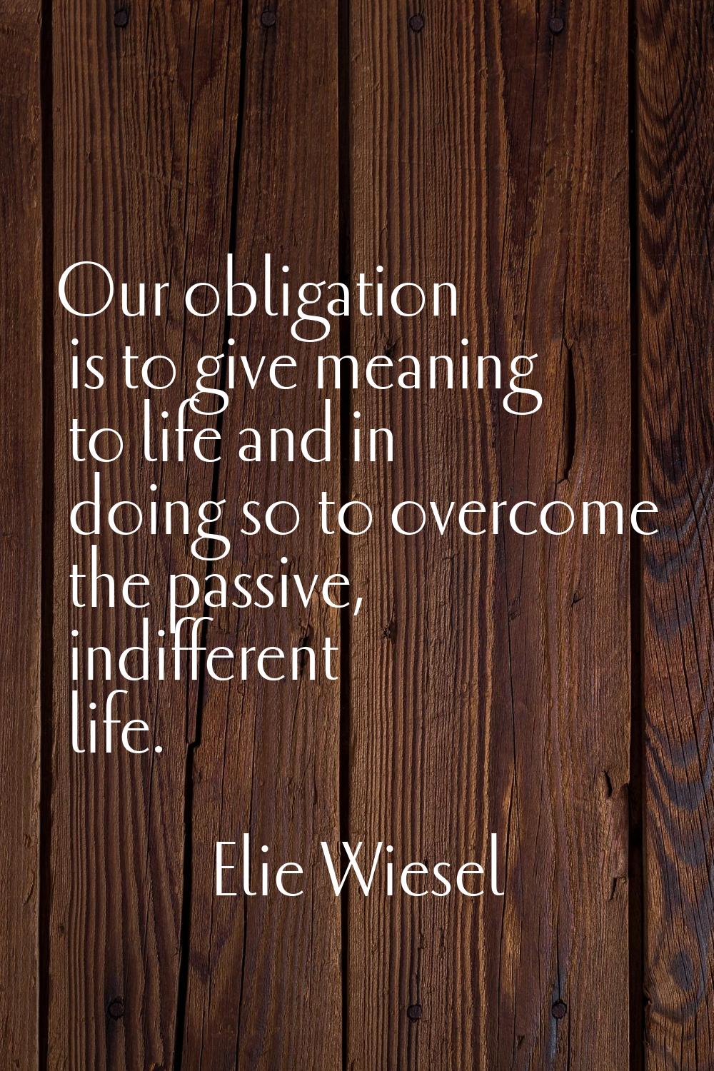 Our obligation is to give meaning to life and in doing so to overcome the passive, indifferent life