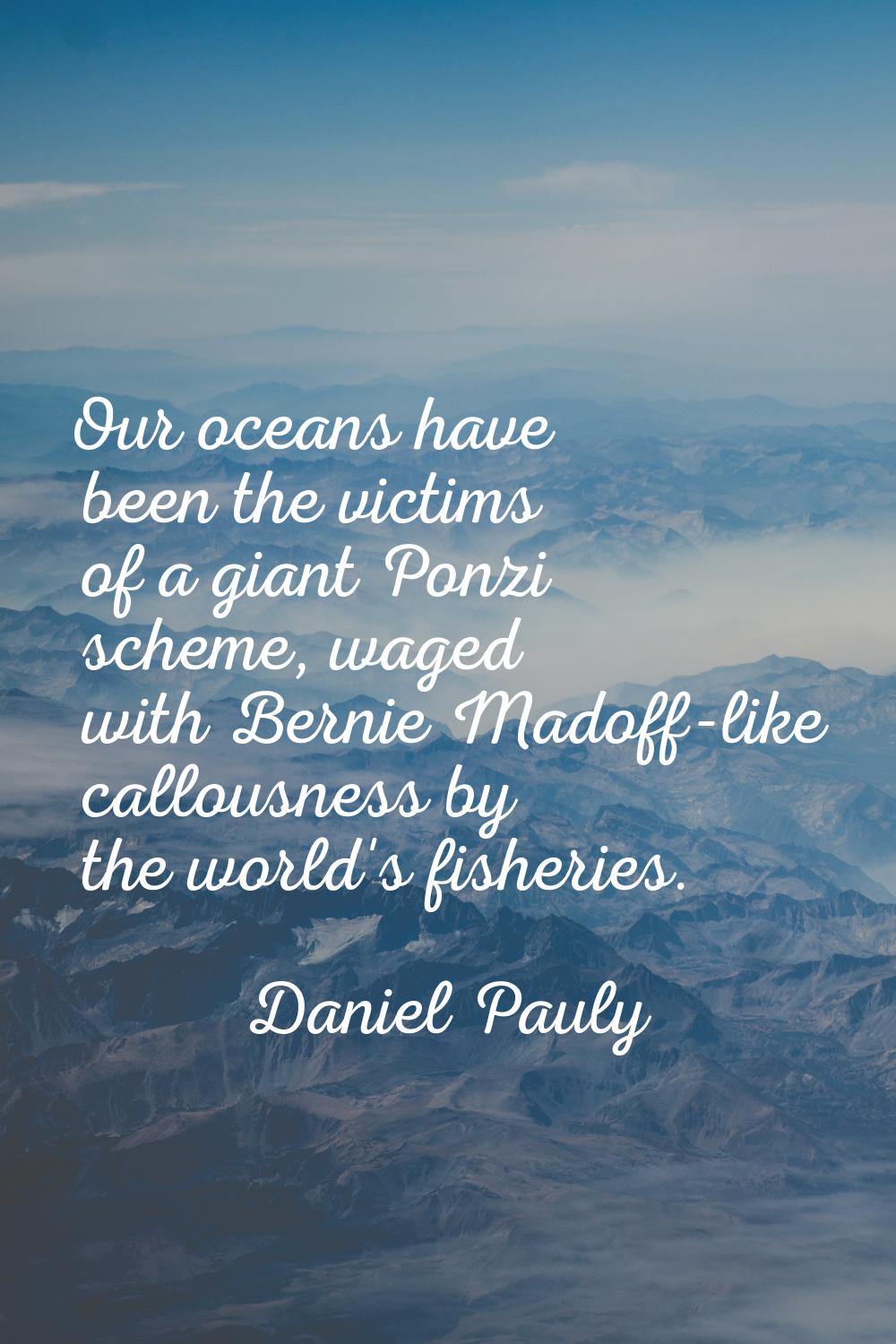 Our oceans have been the victims of a giant Ponzi scheme, waged with Bernie Madoff-like callousness