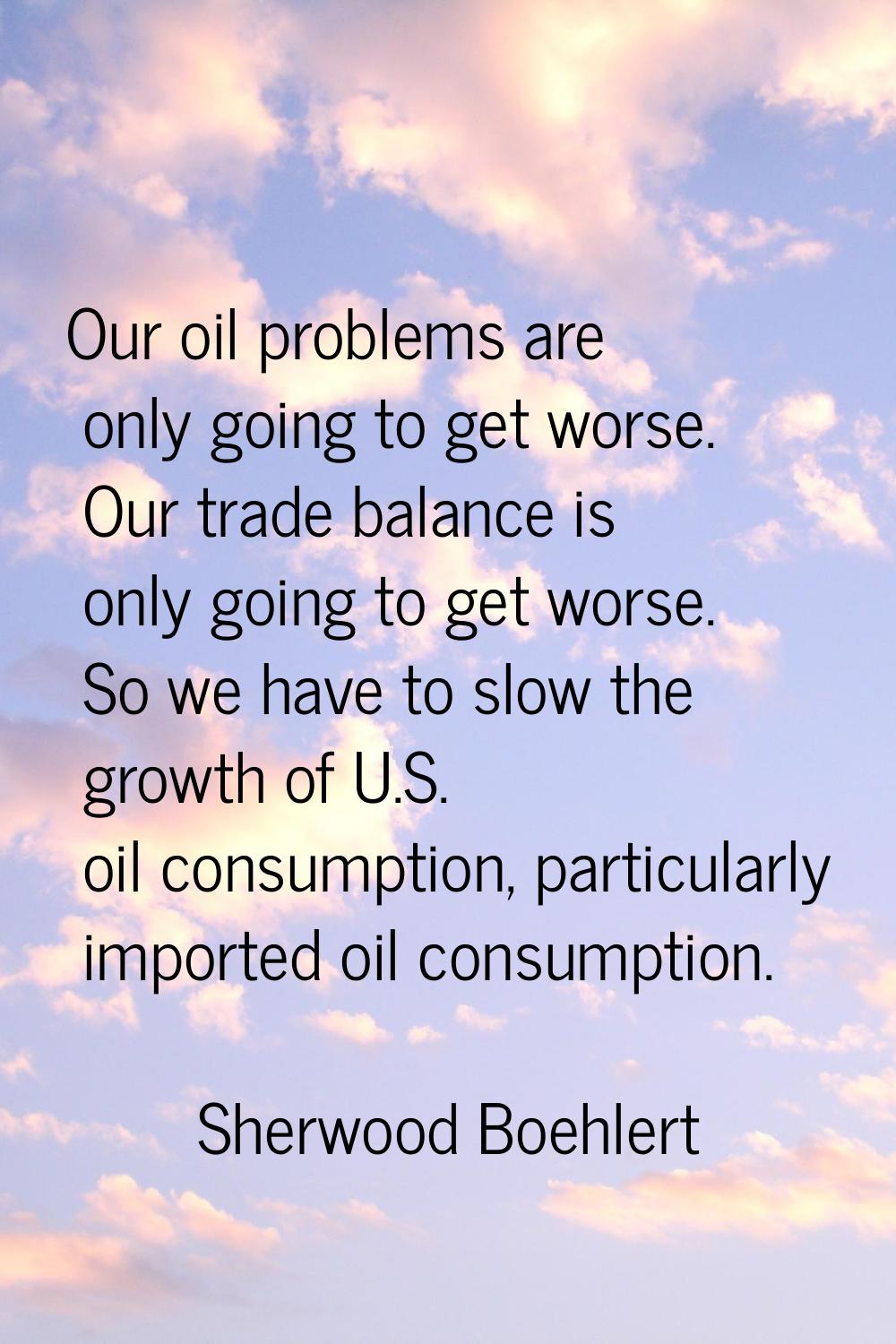 Our oil problems are only going to get worse. Our trade balance is only going to get worse. So we h