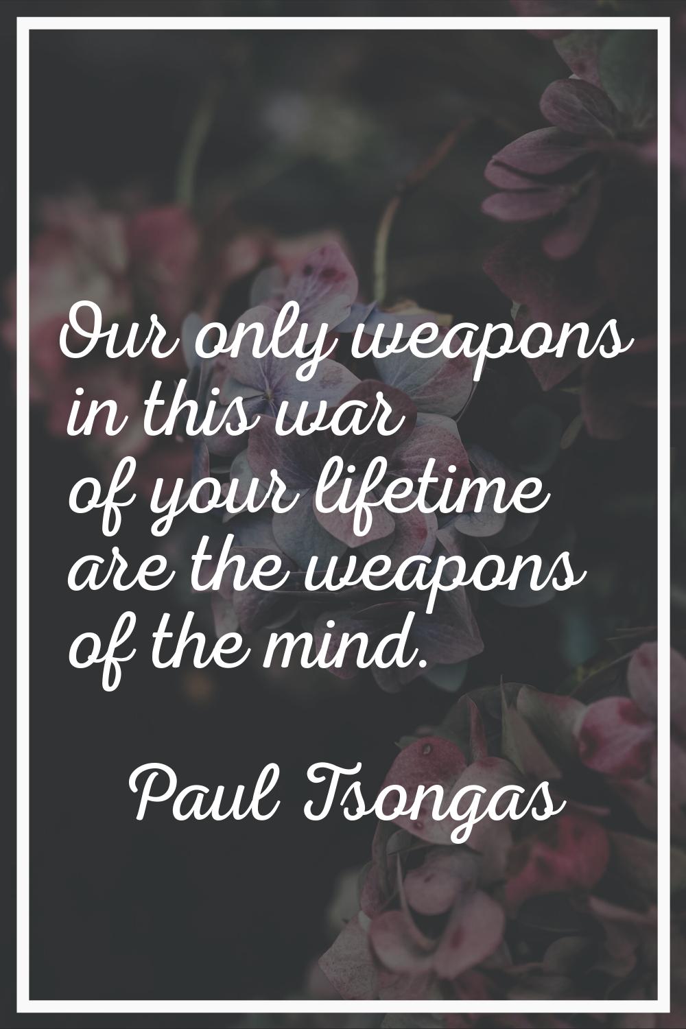 Our only weapons in this war of your lifetime are the weapons of the mind.