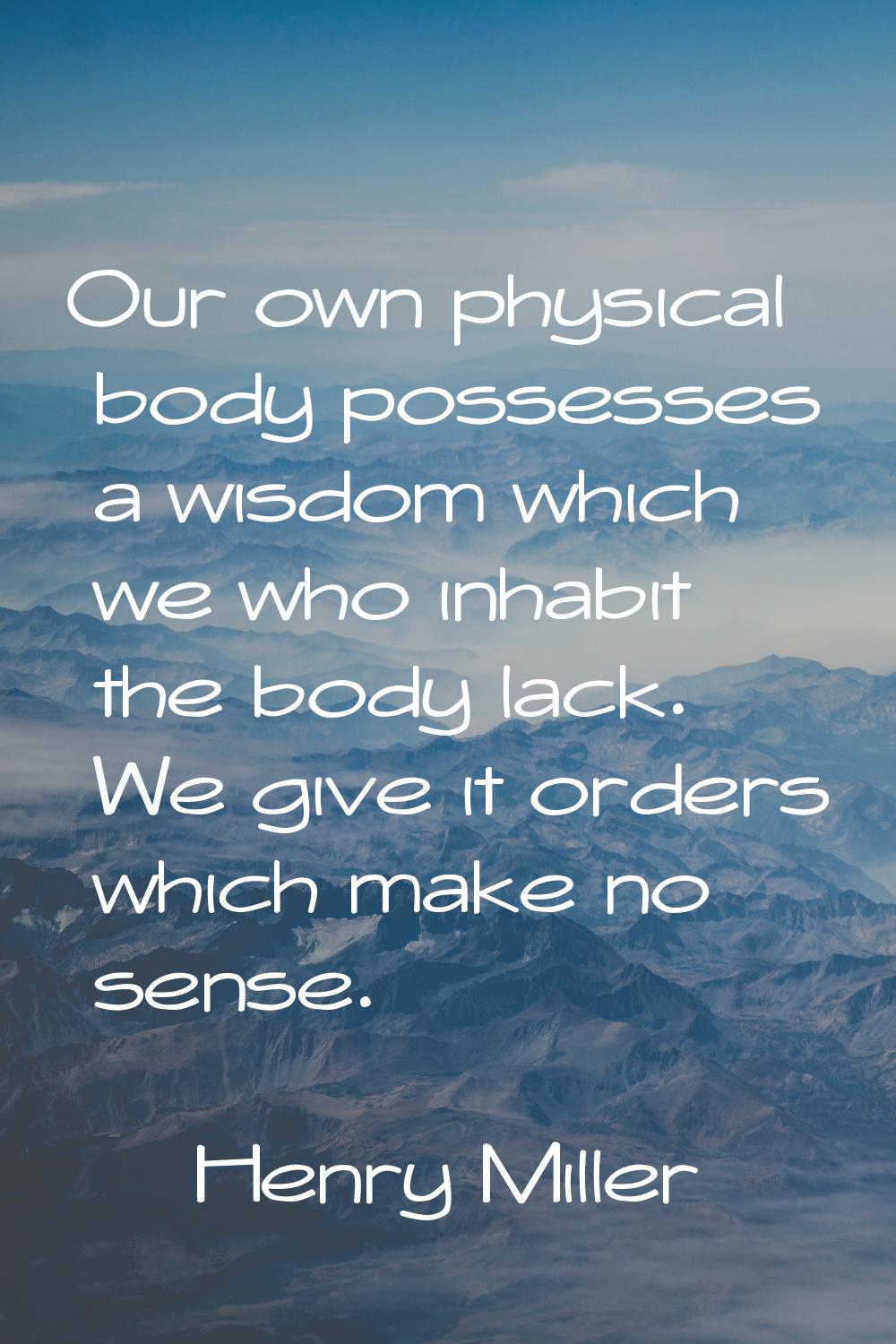 Our own physical body possesses a wisdom which we who inhabit the body lack. We give it orders whic