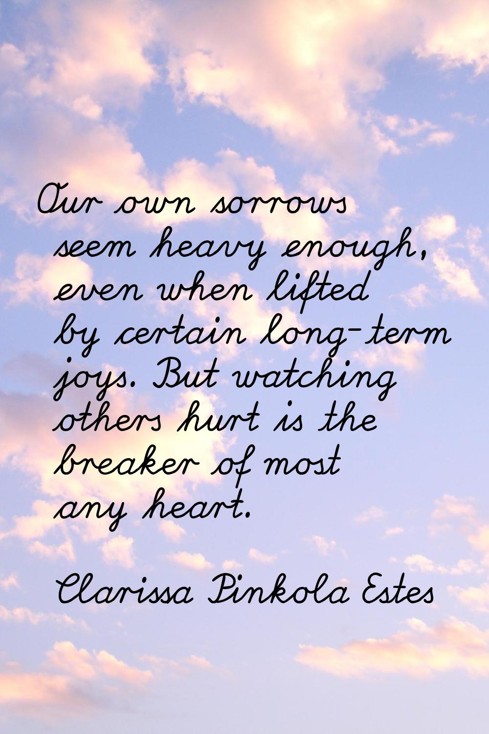 Our own sorrows seem heavy enough, even when lifted by certain long-term joys. But watching others 