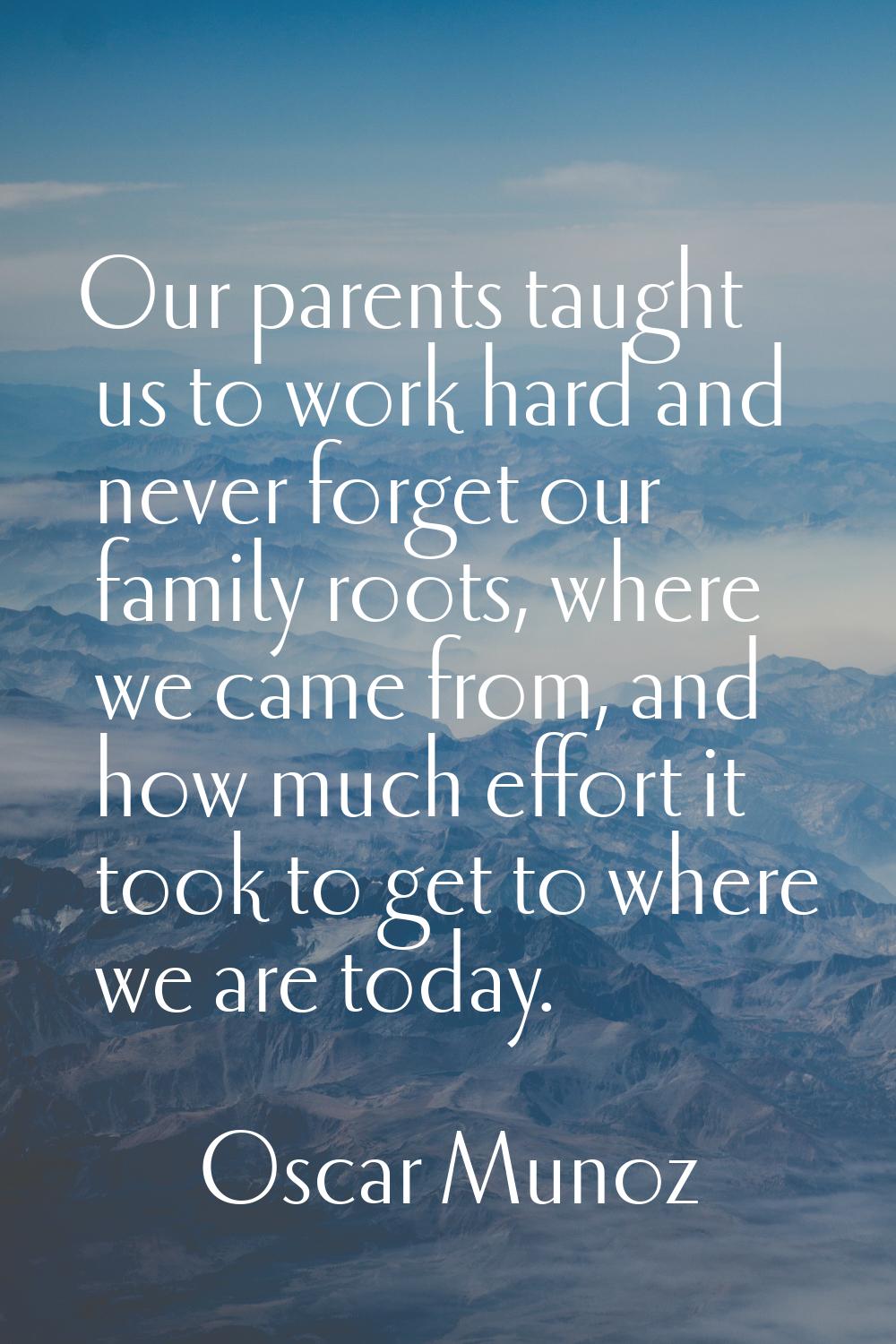 Our parents taught us to work hard and never forget our family roots, where we came from, and how m
