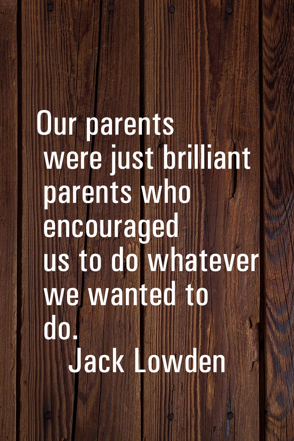 Our parents were just brilliant parents who encouraged us to do whatever we wanted to do.