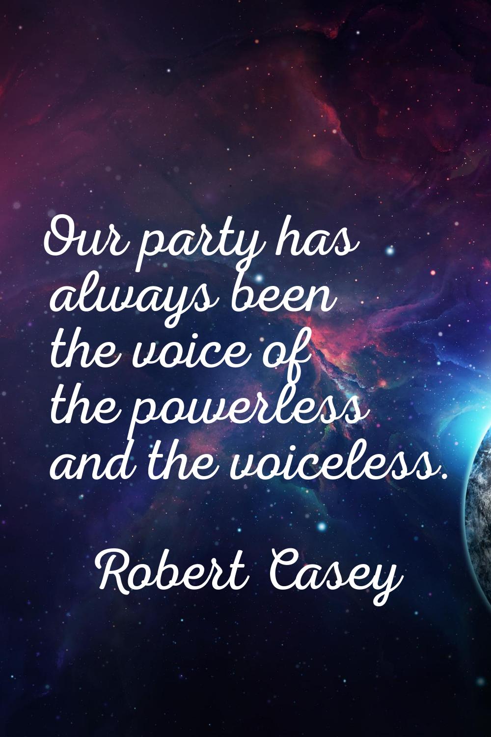Our party has always been the voice of the powerless and the voiceless.