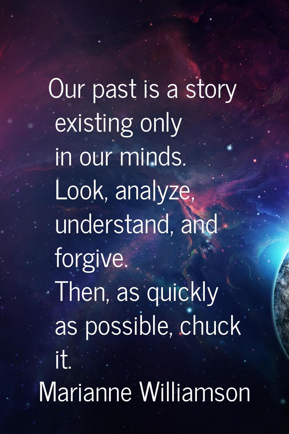 Our past is a story existing only in our minds. Look, analyze, understand, and forgive. Then, as qu