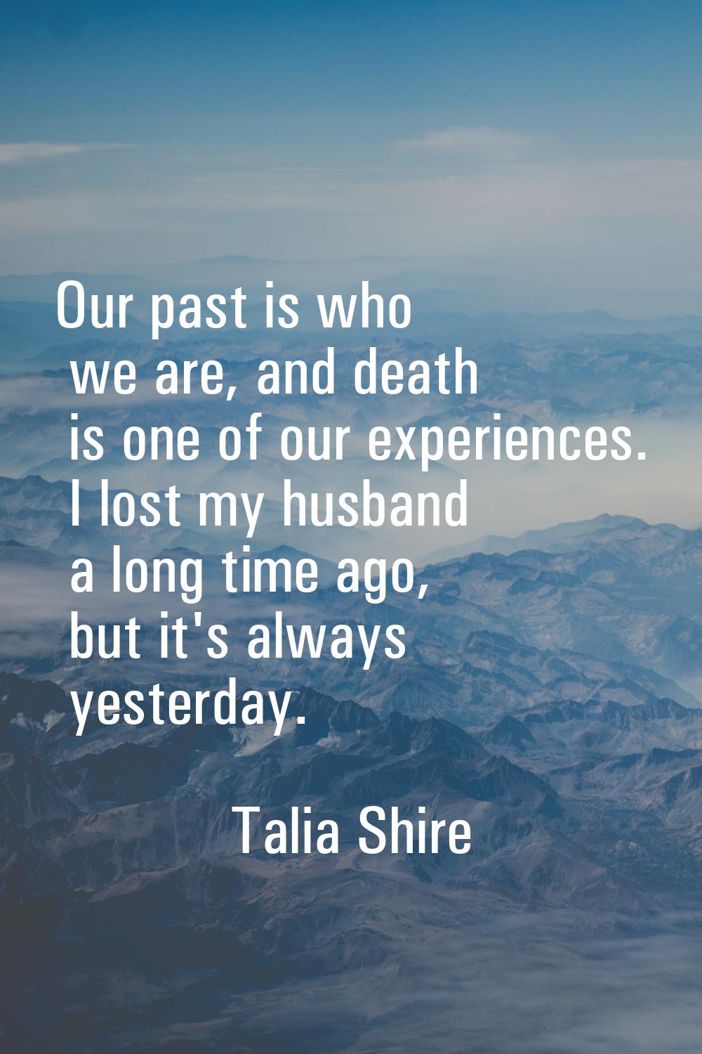 Our past is who we are, and death is one of our experiences. I lost my husband a long time ago, but