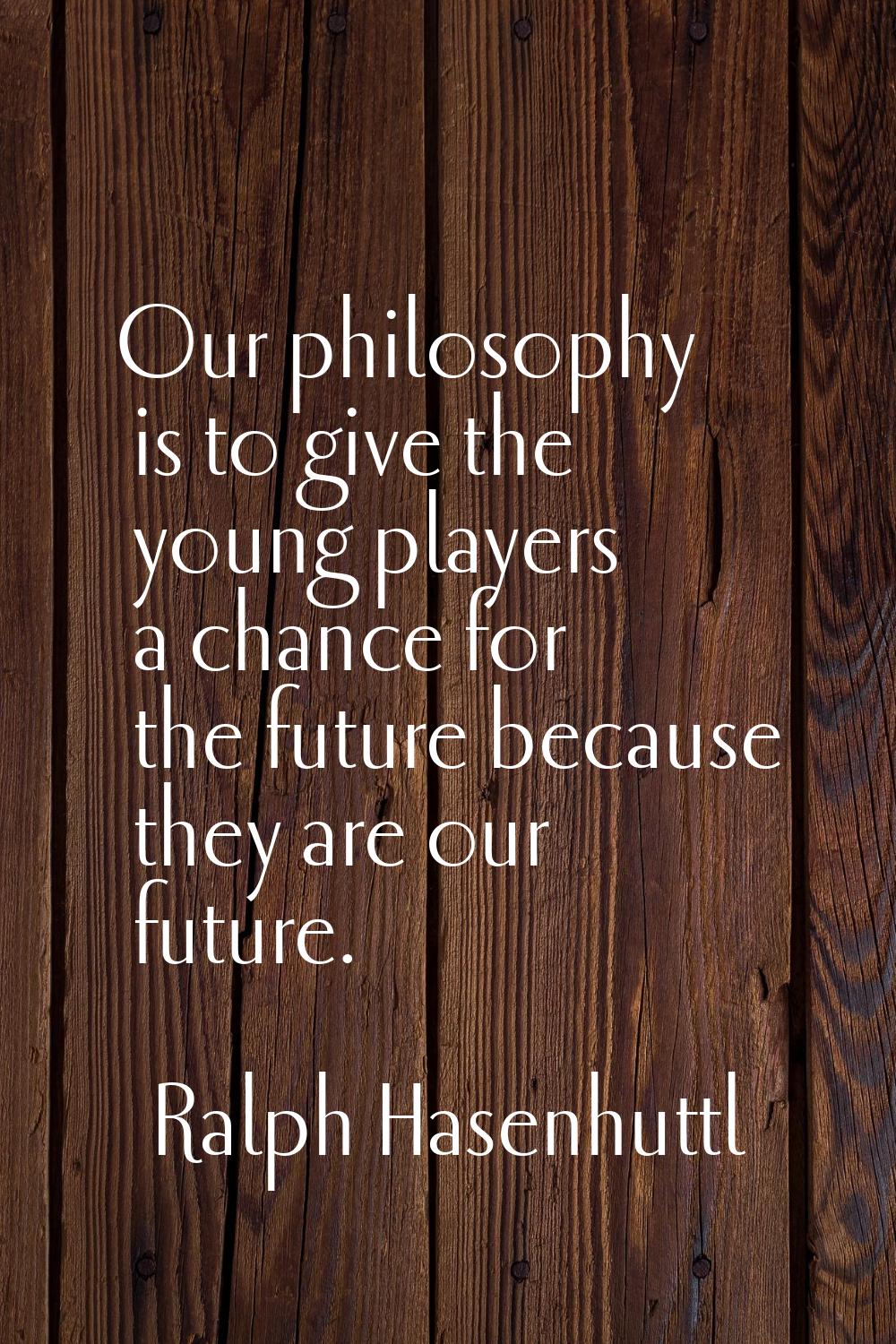 Our philosophy is to give the young players a chance for the future because they are our future.