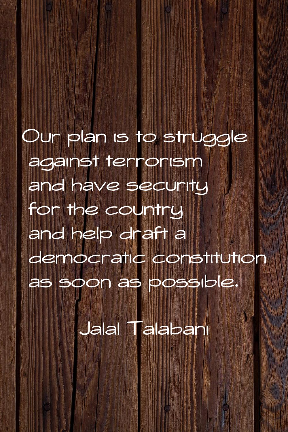 Our plan is to struggle against terrorism and have security for the country and help draft a democr
