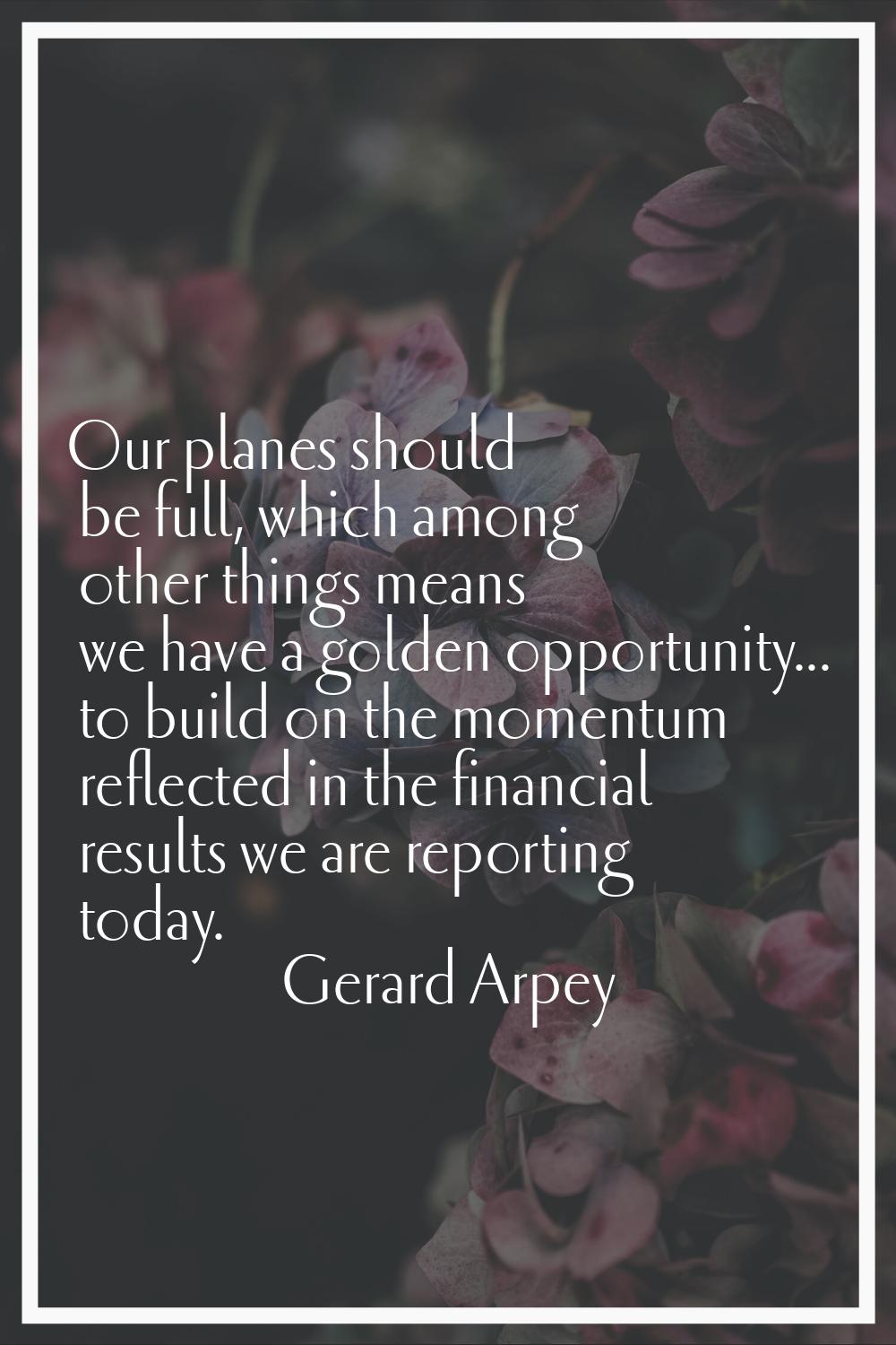 Our planes should be full, which among other things means we have a golden opportunity... to build 