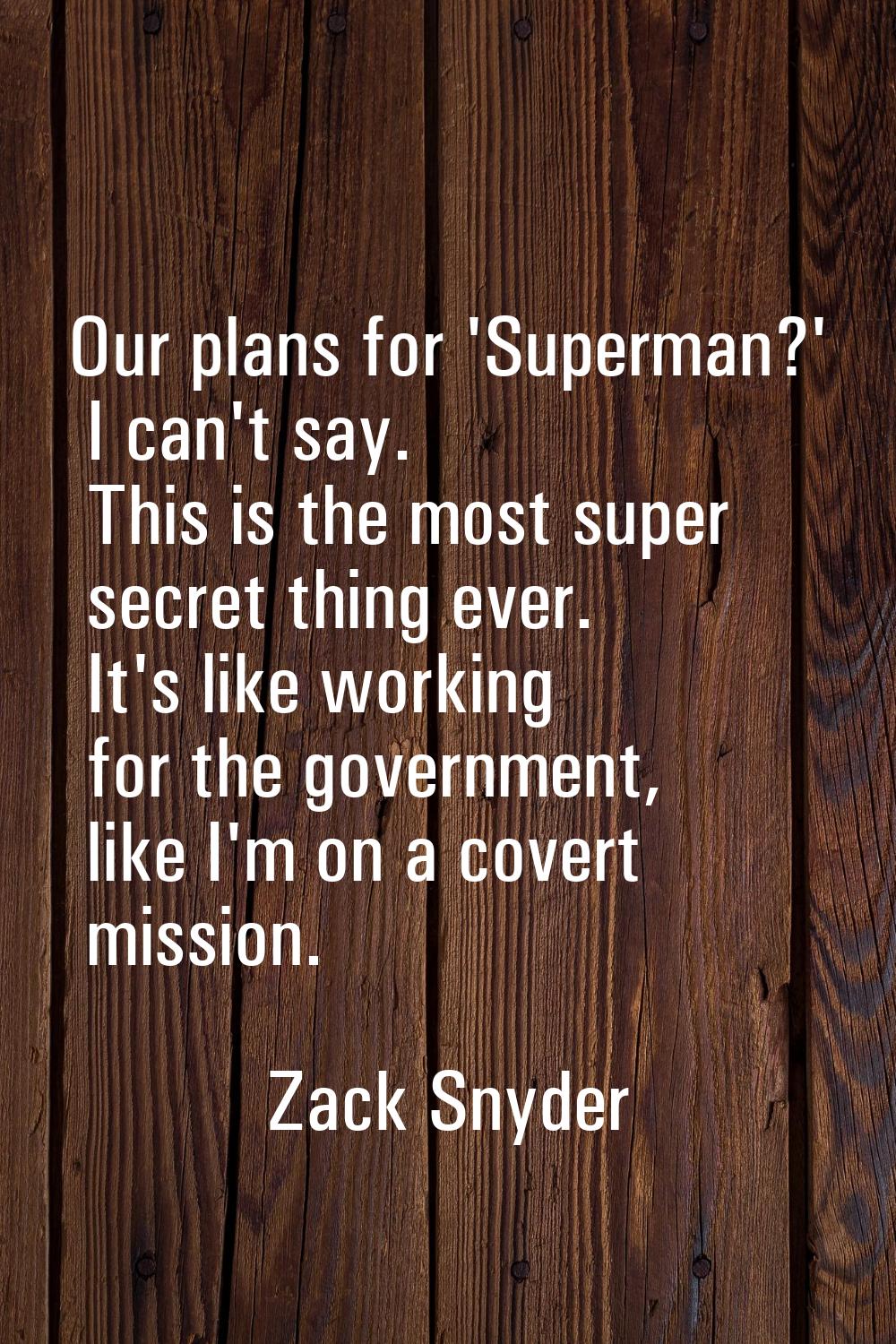 Our plans for 'Superman?' I can't say. This is the most super secret thing ever. It's like working 