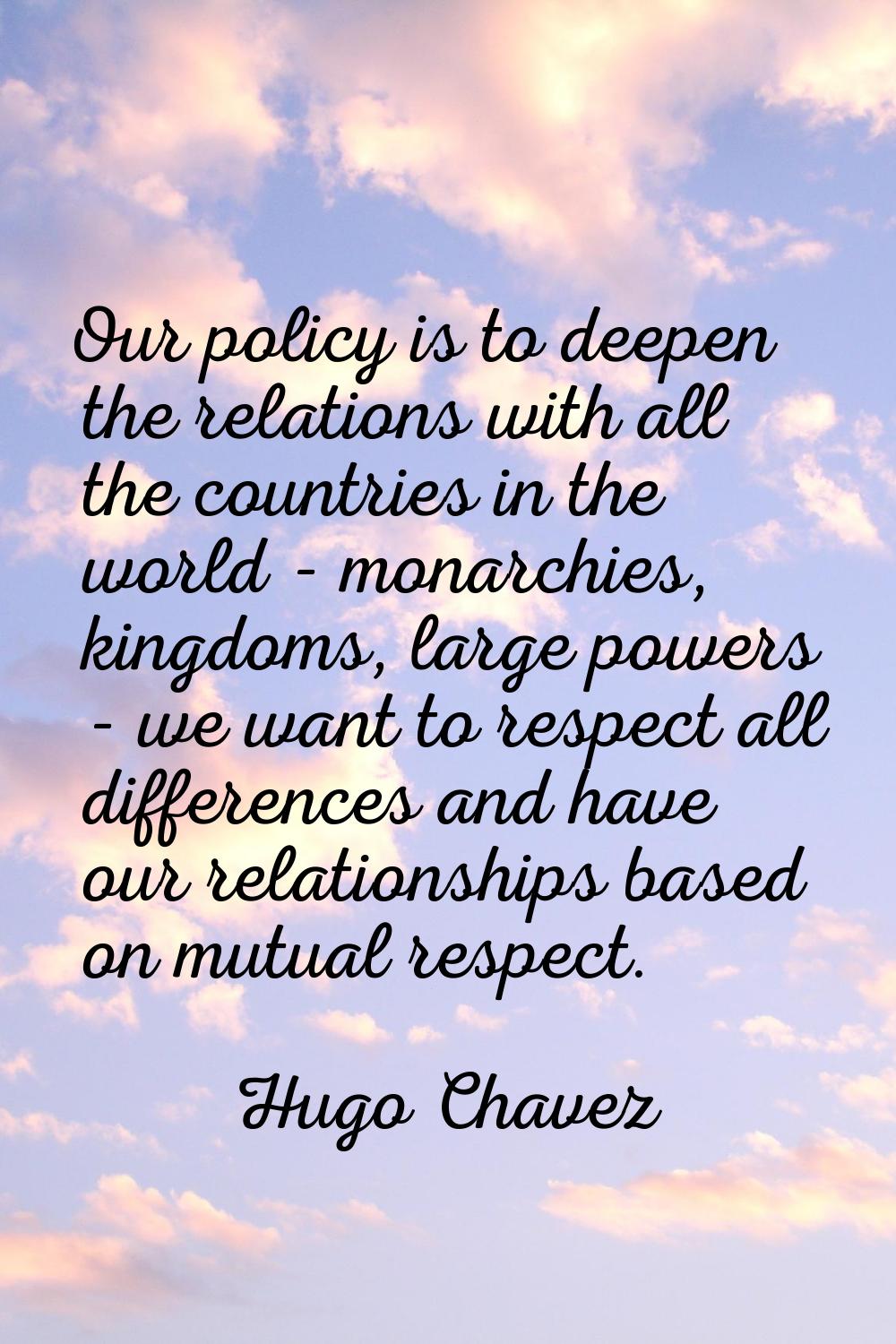 Our policy is to deepen the relations with all the countries in the world - monarchies, kingdoms, l