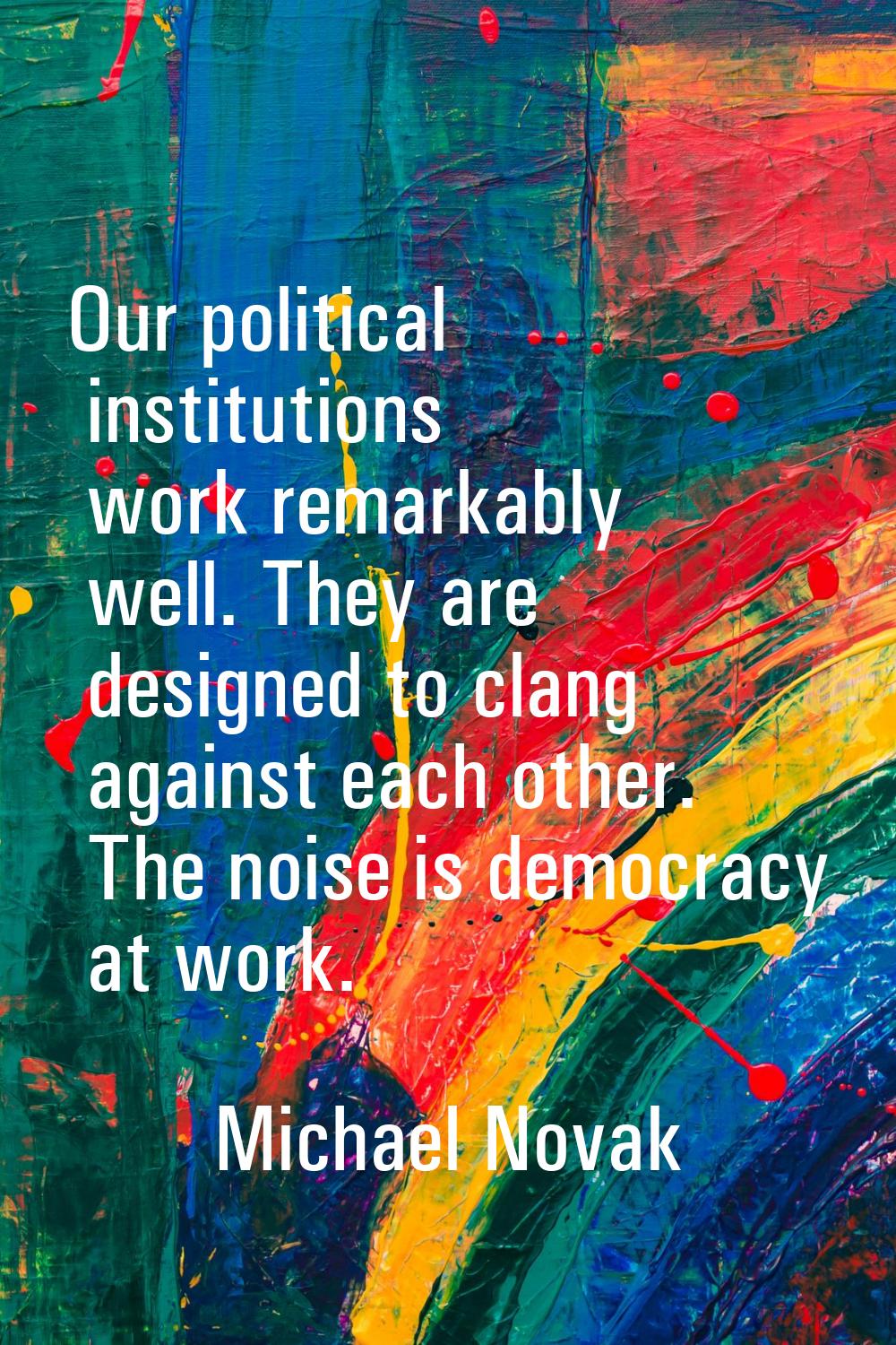 Our political institutions work remarkably well. They are designed to clang against each other. The