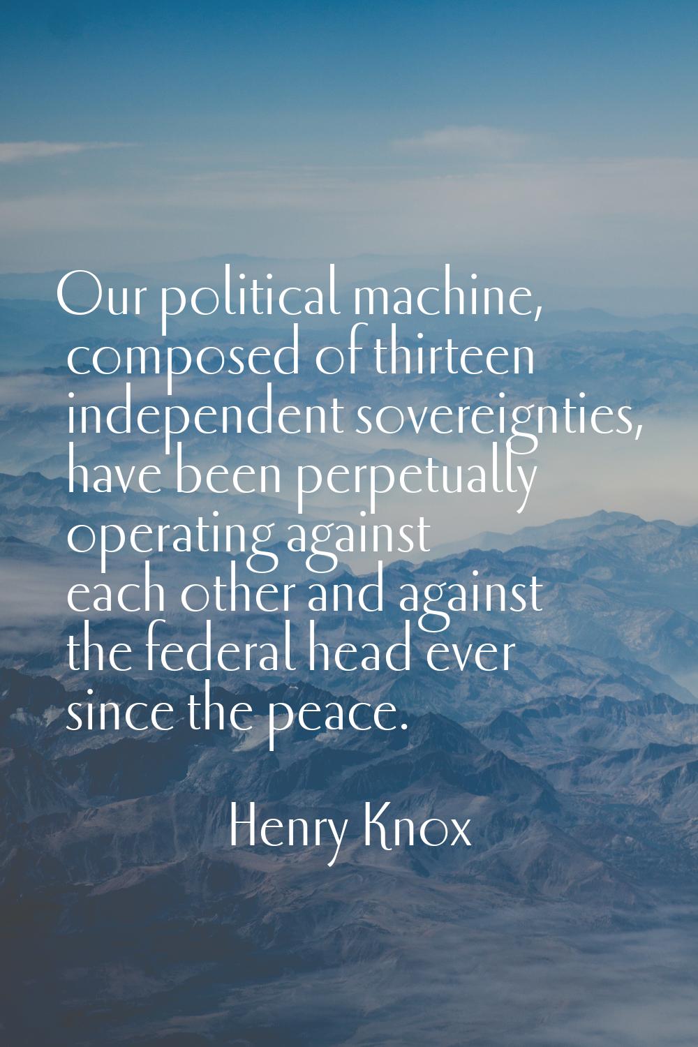 Our political machine, composed of thirteen independent sovereignties, have been perpetually operat