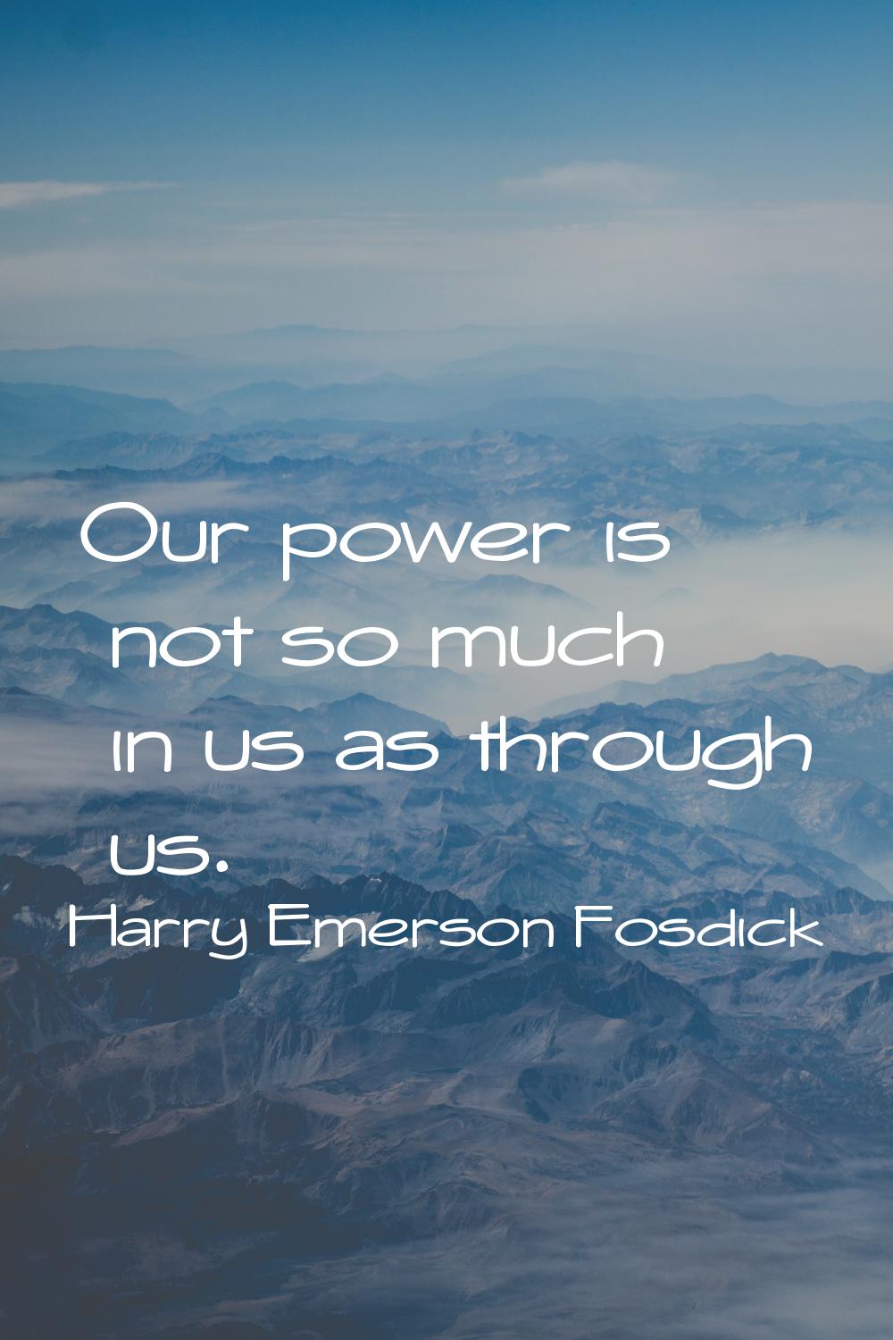 Our power is not so much in us as through us.