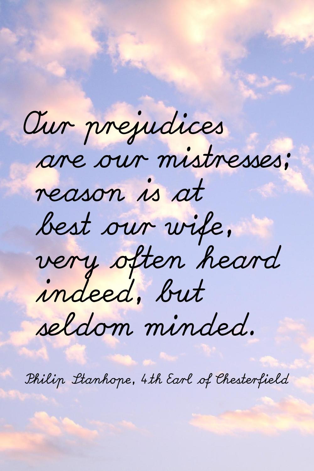 Our prejudices are our mistresses; reason is at best our wife, very often heard indeed, but seldom 