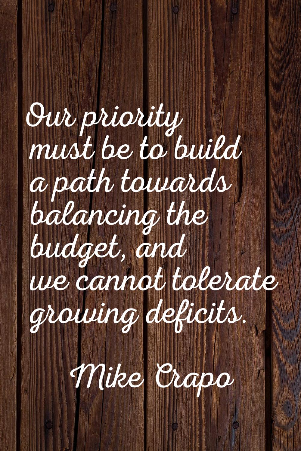 Our priority must be to build a path towards balancing the budget, and we cannot tolerate growing d