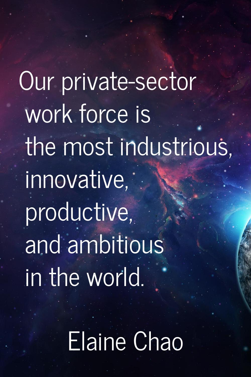 Our private-sector work force is the most industrious, innovative, productive, and ambitious in the