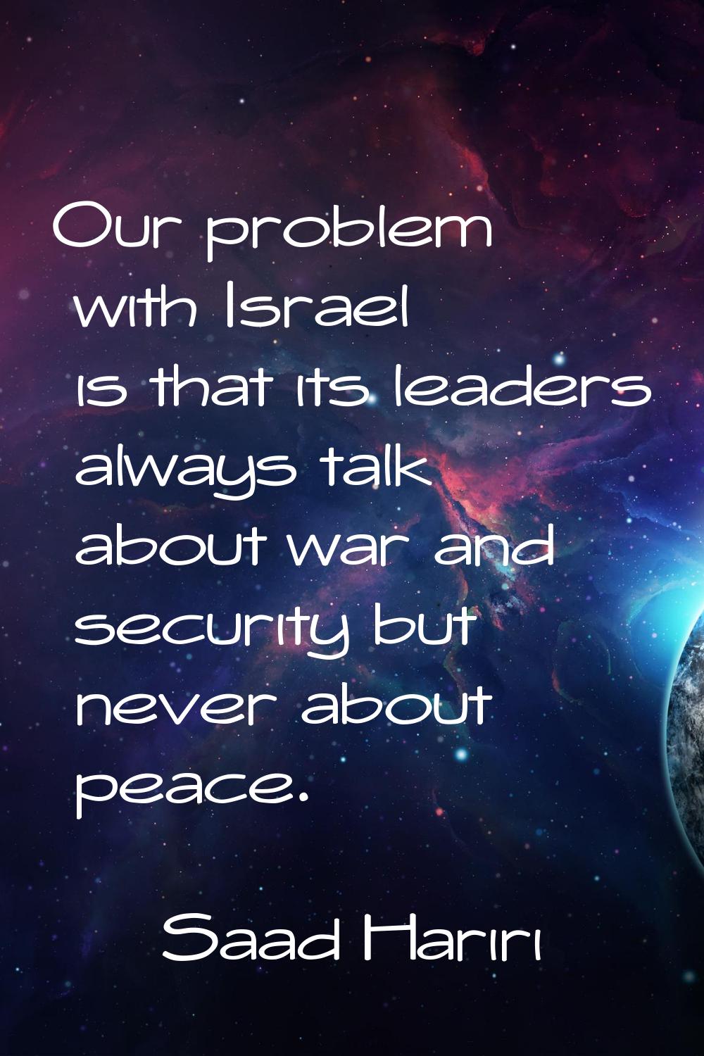 Our problem with Israel is that its leaders always talk about war and security but never about peac