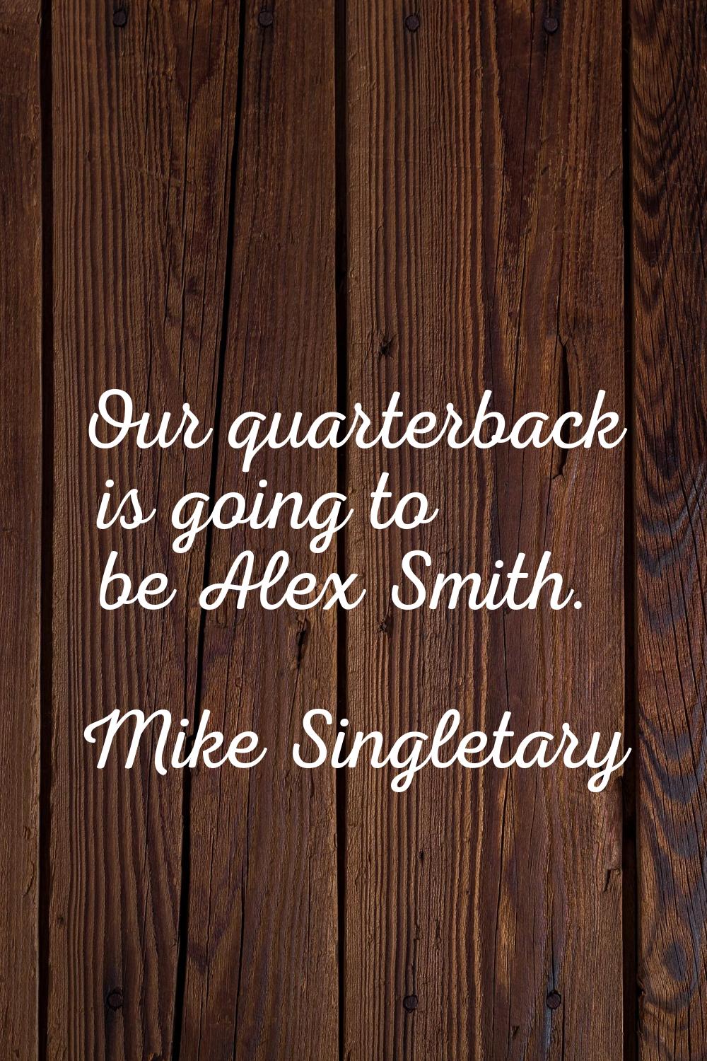 Our quarterback is going to be Alex Smith.