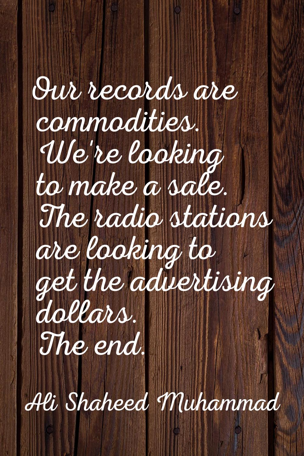 Our records are commodities. We're looking to make a sale. The radio stations are looking to get th