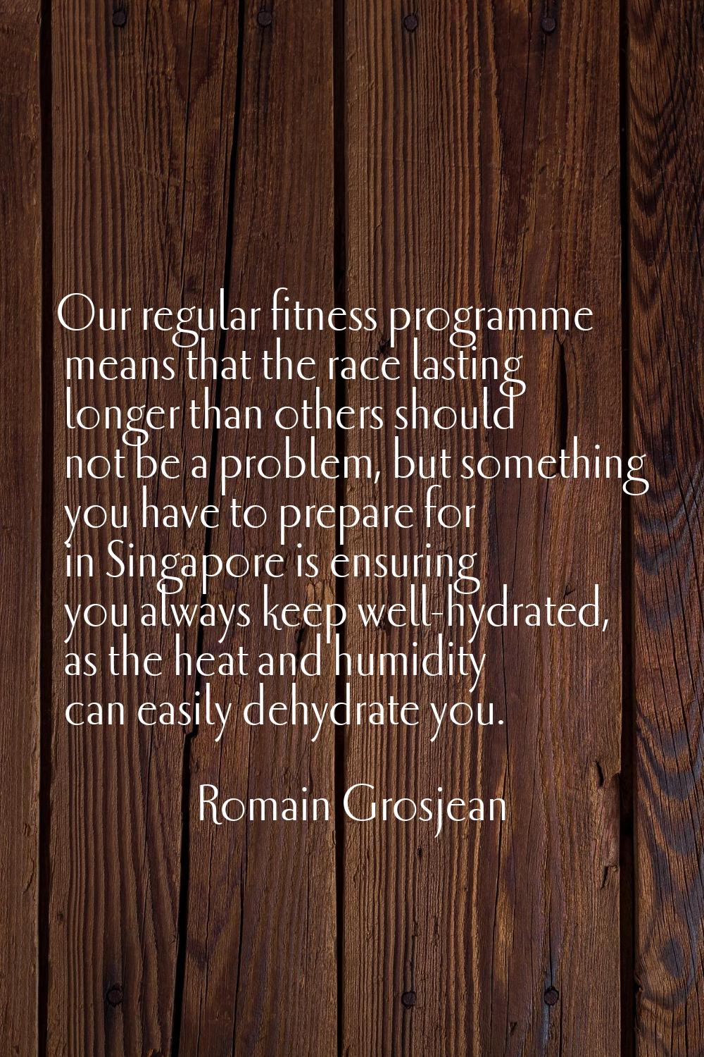 Our regular fitness programme means that the race lasting longer than others should not be a proble