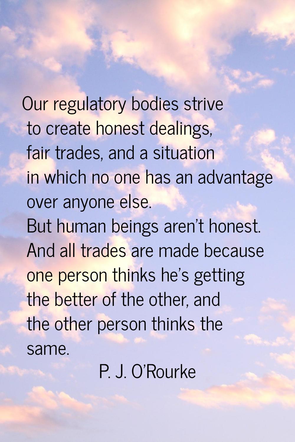 Our regulatory bodies strive to create honest dealings, fair trades, and a situation in which no on