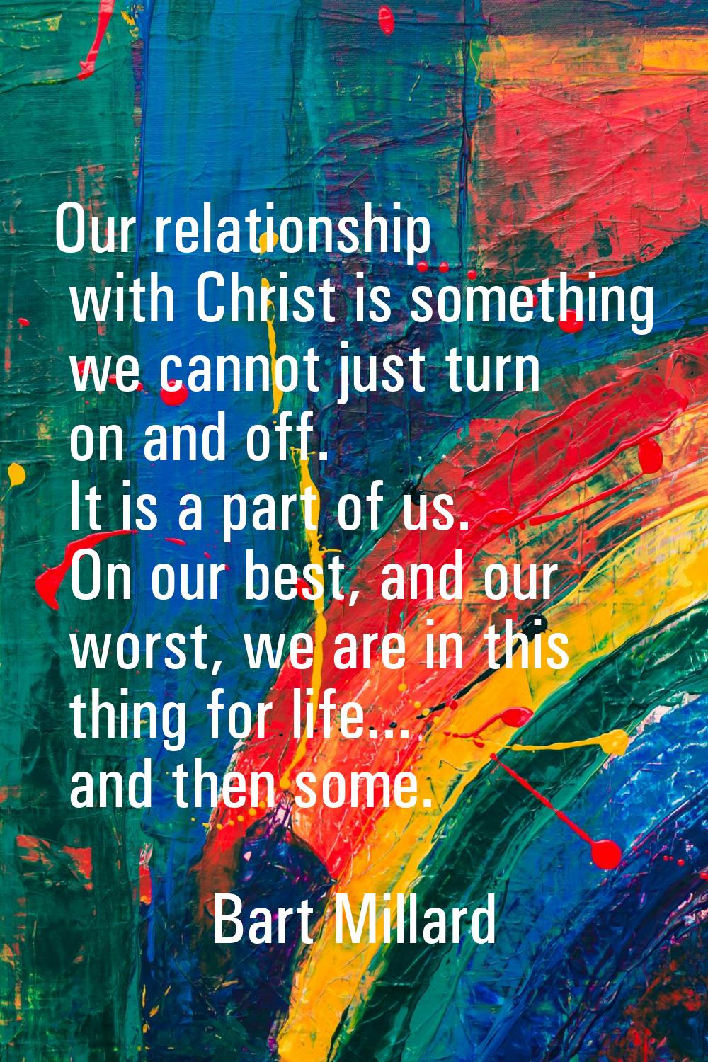 Our relationship with Christ is something we cannot just turn on and off. It is a part of us. On ou