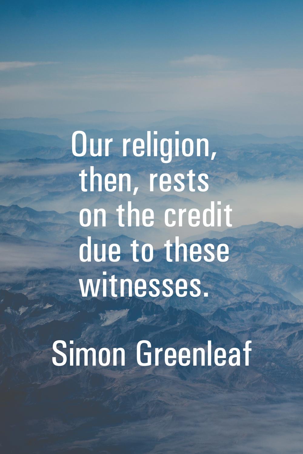 Our religion, then, rests on the credit due to these witnesses.