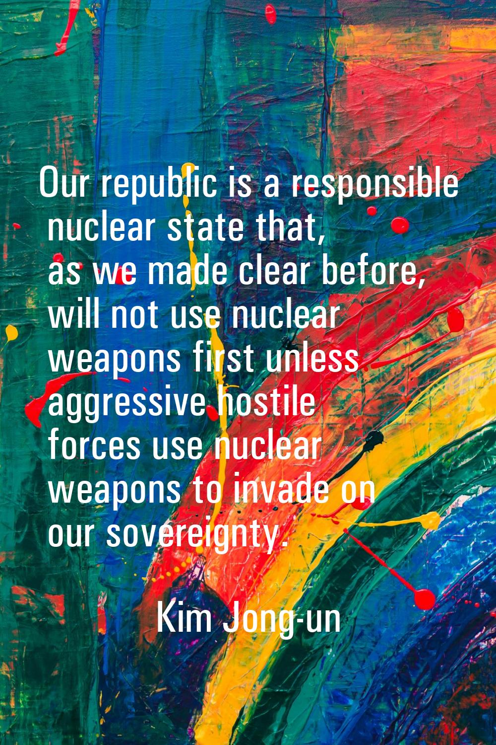 Our republic is a responsible nuclear state that, as we made clear before, will not use nuclear wea