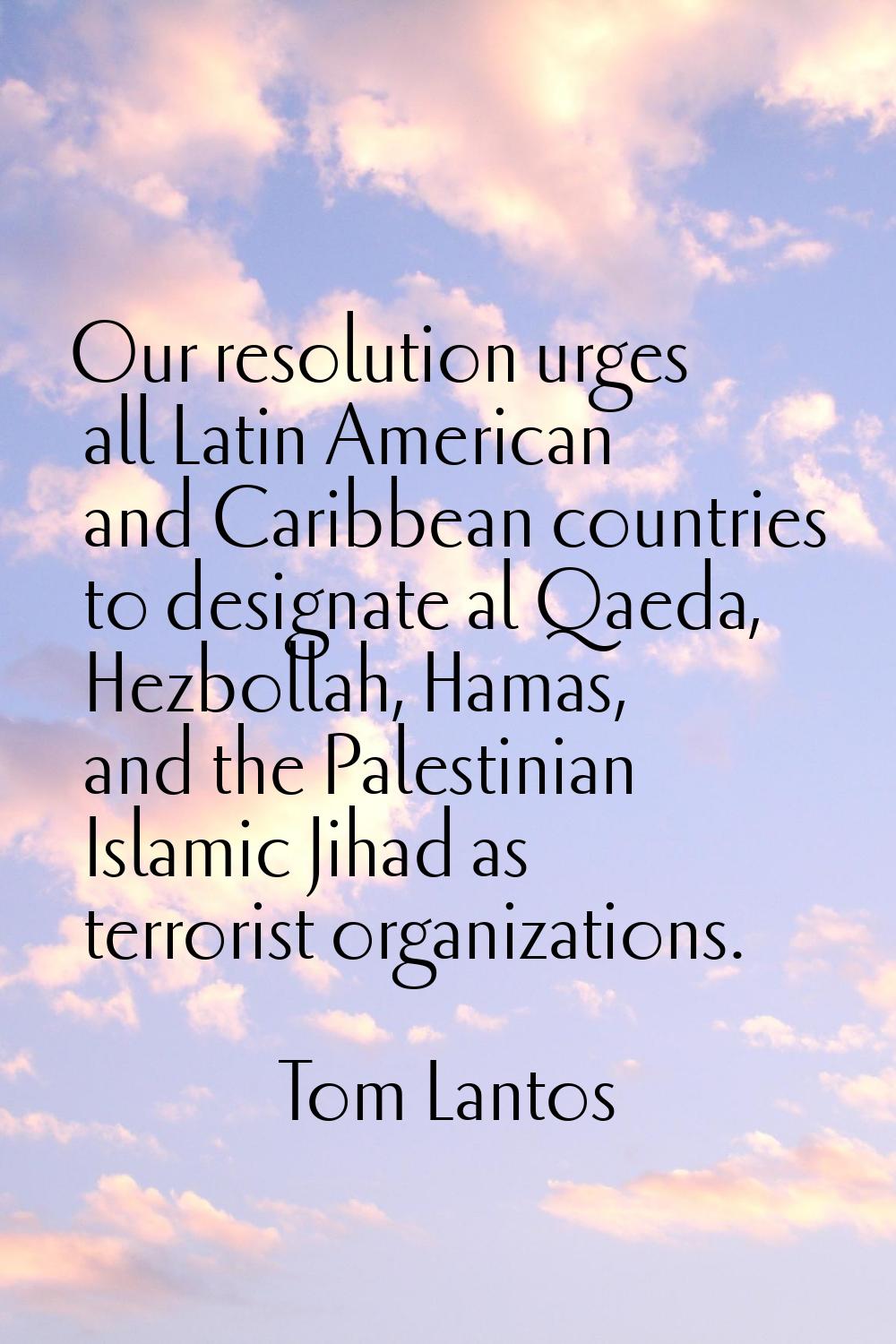 Our resolution urges all Latin American and Caribbean countries to designate al Qaeda, Hezbollah, H