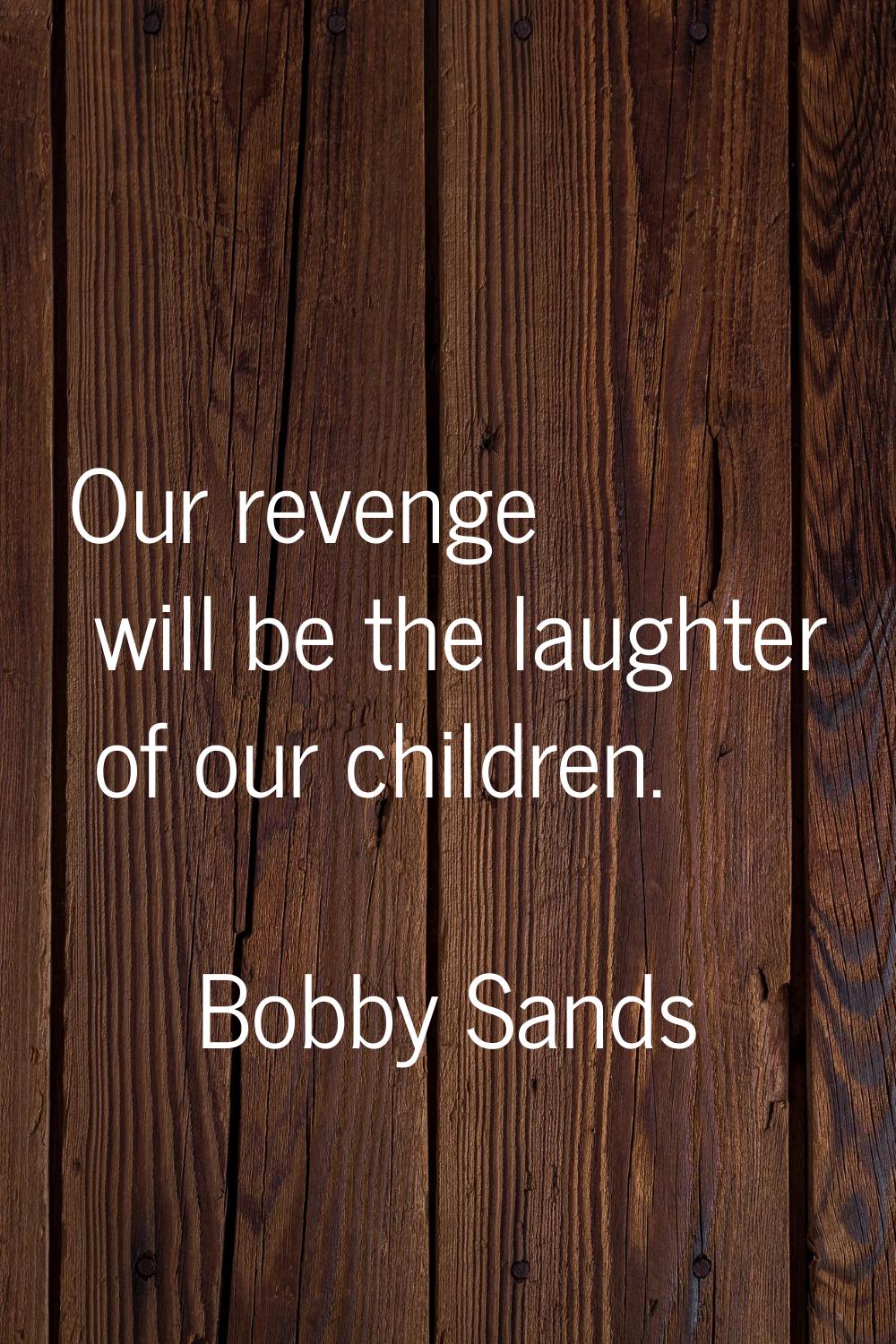Our revenge will be the laughter of our children.