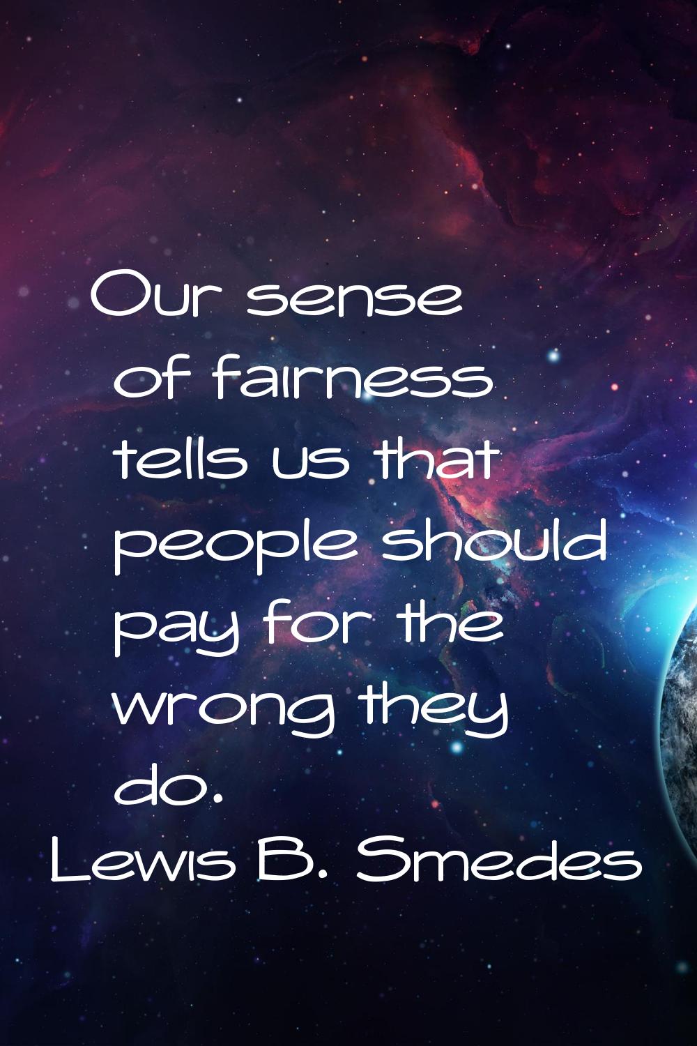 Our sense of fairness tells us that people should pay for the wrong they do.
