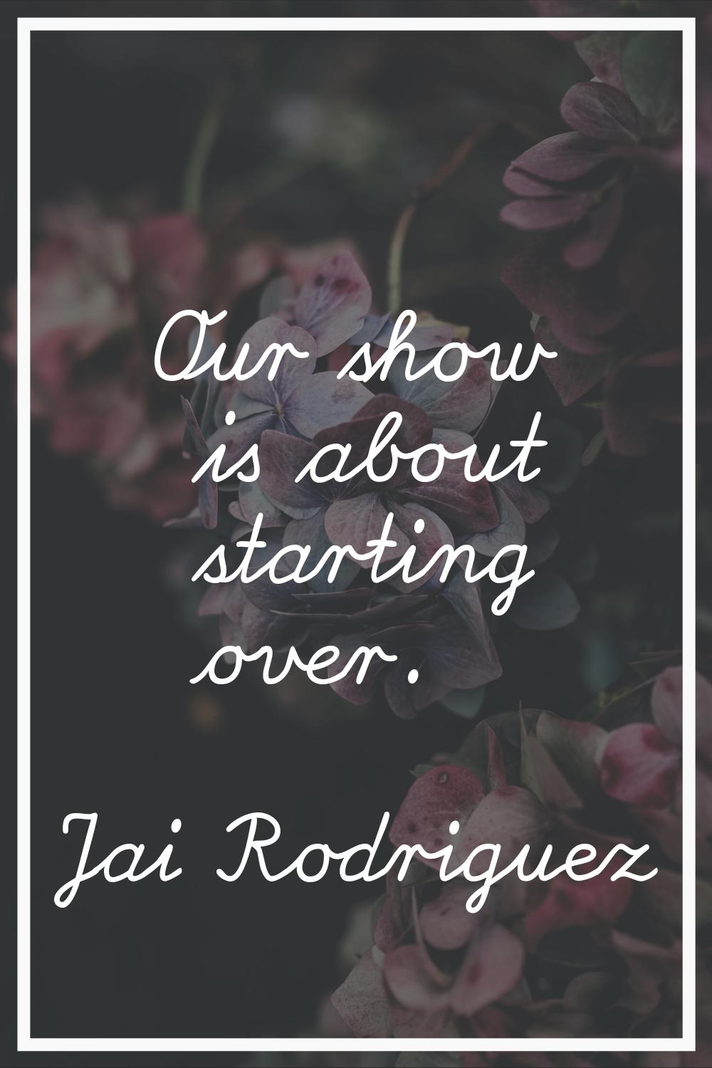 Our show is about starting over.